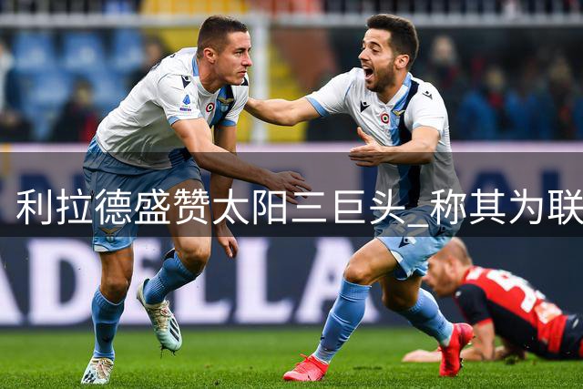 利拉德盛赞太阳三巨头 称其为联盟最强组合